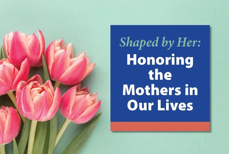 Honoring the mothers in our lives.